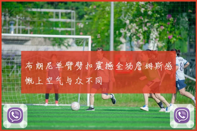 布朗尼单臂劈扣震撼全场詹姆斯感慨上空气与众不同