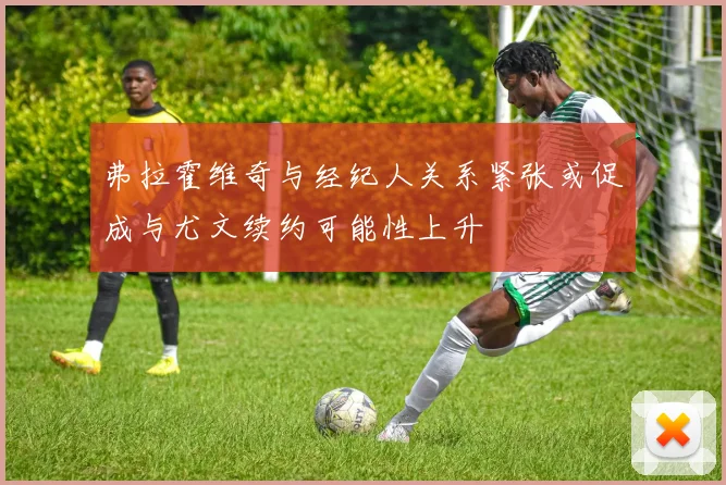 弗拉霍维奇与经纪人关系紧张或促成与尤文续约可能性上升
