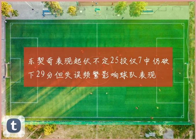 东契奇表现起伏不定25投仅7中仍砍下29分但失误频繁影响球队表现