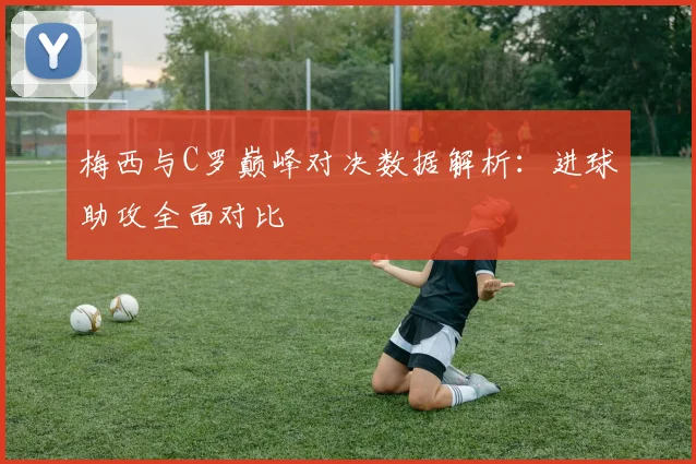 梅西与C罗巅峰对决数据解析：进球助攻全面对比