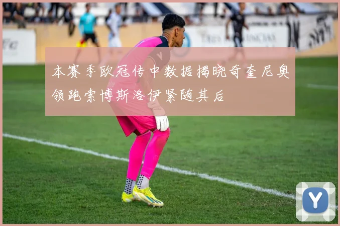 本赛季欧冠传中数据揭晓奇奎尼奥领跑索博斯洛伊紧随其后