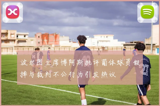 波尔图主席博阿斯批评葡体球员假摔与裁判不公行为引发热议