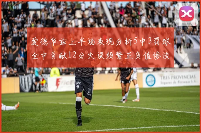 爱德华兹上半场表现分析5中3罚球全中贡献12分失误频繁正负值惨淡