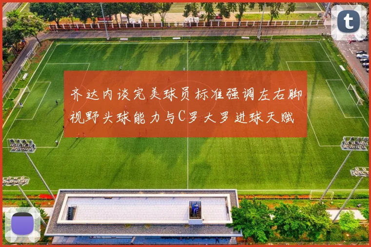 齐达内谈完美球员标准强调左右脚视野头球能力与C罗大罗进球天赋