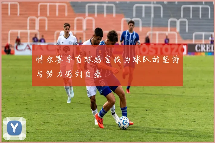 特尔赛季首球感言我为球队的坚持与努力感到自豪