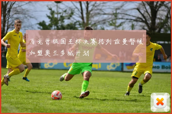 马竞晋级国王杯决赛格列兹曼暂缓加盟奥兰多城计划