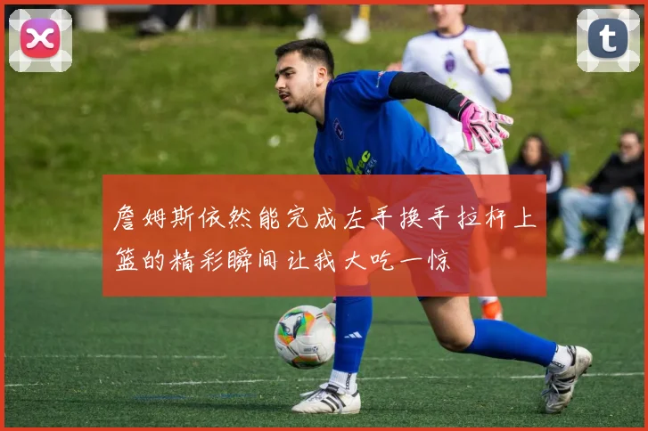 詹姆斯依然能完成左手换手拉杆上篮的精彩瞬间让我大吃一惊
