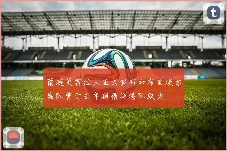 葡超莫雷拉人正式宣布加布里埃尔离队曾于去年租借海港队效力
