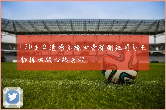 U20去年遗憾无缘世青赛蒯纪闻与王钰栋回顾心路历程