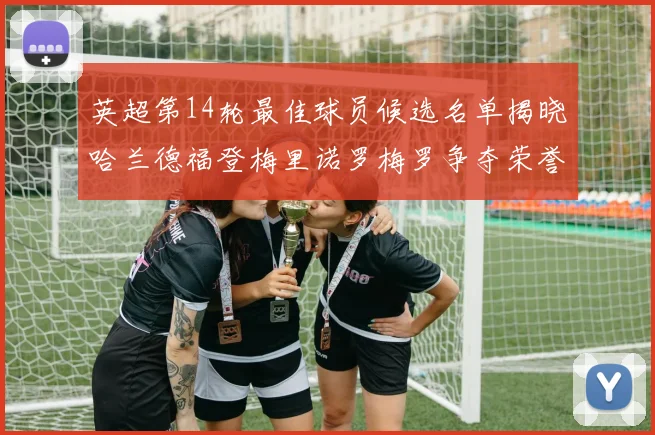英超第14轮最佳球员候选名单揭晓哈兰德福登梅里诺罗梅罗争夺荣誉