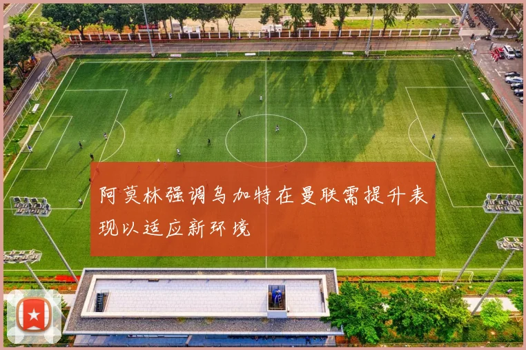 阿莫林强调乌加特在曼联需提升表现以适应新环境