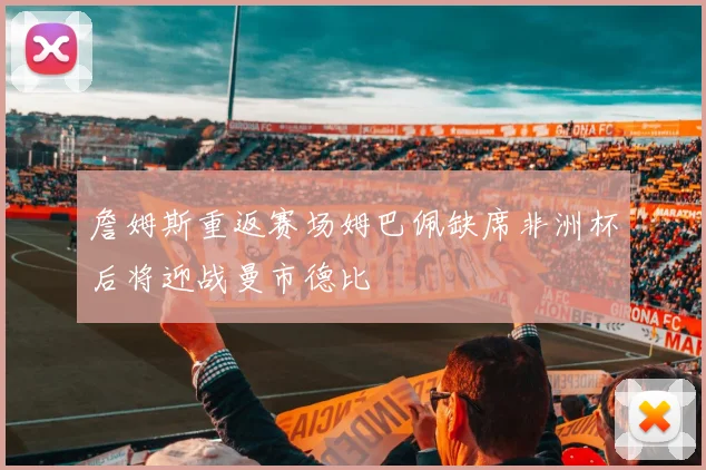 詹姆斯重返赛场姆巴佩缺席非洲杯后将迎战曼市德比