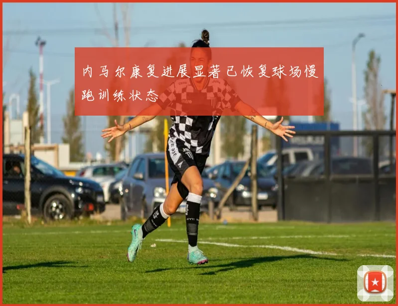 内马尔康复进展显著已恢复球场慢跑训练状态