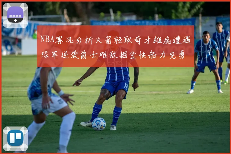 NBA赛况分析火箭轻取奇才雄鹿遭遇绿军逆袭爵士难敌掘金快船力克勇士