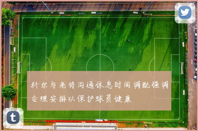 科尔与老将沟通休息时间调配强调合理安排以保护球员健康