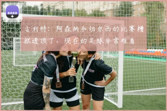 古利特：阿森纳和切尔西的比赛糟糕透顶了，现在的足球非常难看