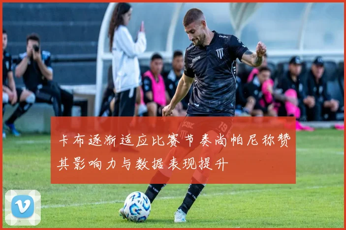 卡布逐渐适应比赛节奏尚帕尼称赞其影响力与数据表现提升