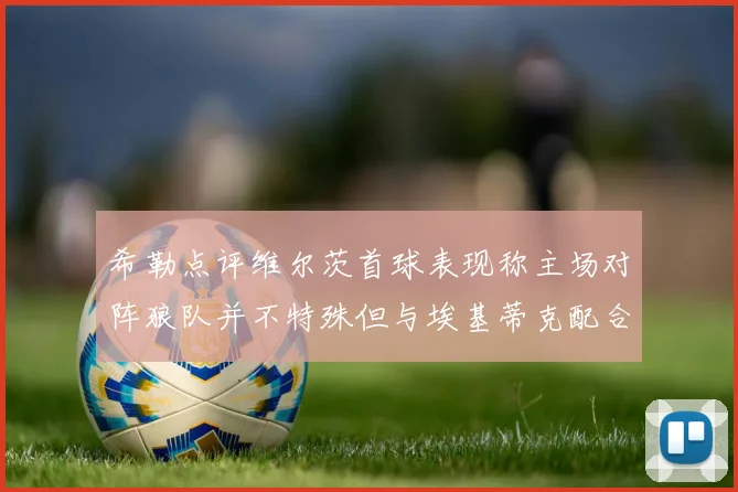 希勒点评维尔茨首球表现称主场对阵狼队并不特殊但与埃基蒂克配合默契
