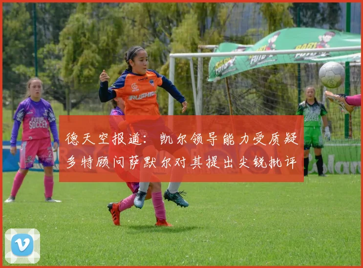德天空报道：凯尔领导能力受质疑多特顾问萨默尔对其提出尖锐批评