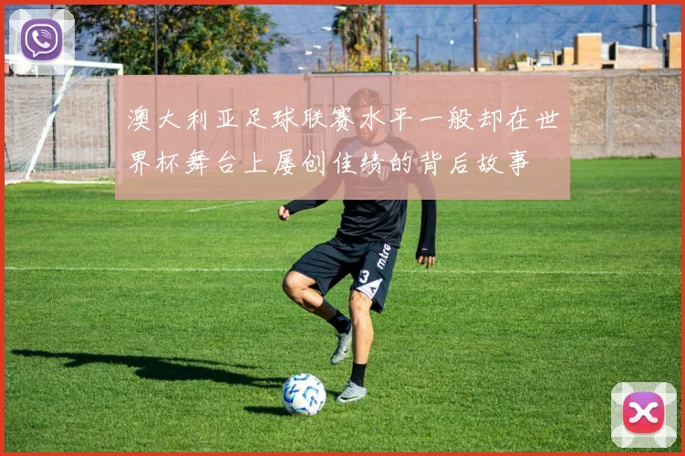 澳大利亚足球联赛水平一般却在世界杯舞台上屡创佳绩的背后故事