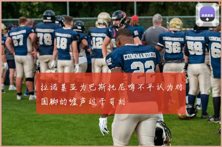 拉诺基亚为巴斯托尼鸣不平认为对国脚的嘘声过于苛刻
