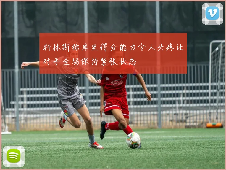科林斯称库里得分能力令人头疼让对手全场保持紧张状态