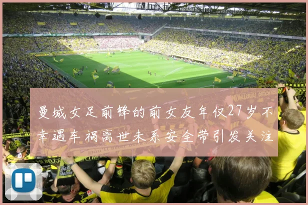 曼城女足前锋的前女友年仅27岁不幸遇车祸离世未系安全带引发关注