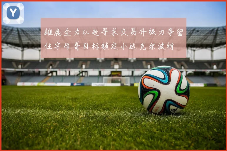 雄鹿全力以赴寻求交易升级力争留住字母哥目标锁定小迈克尔波特