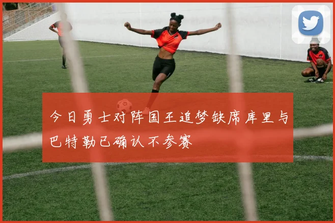 今日勇士对阵国王追梦缺席库里与巴特勒已确认不参赛